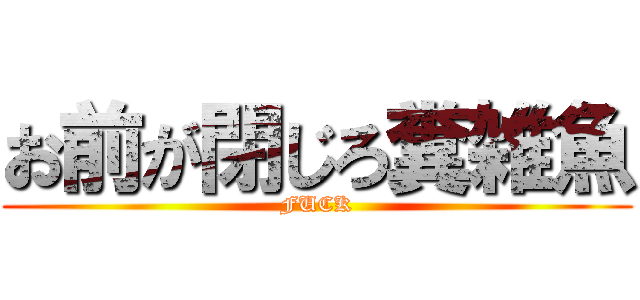 お前が閉じろ糞雑魚 (FUCK)