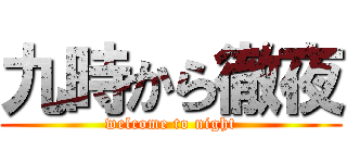 九時から徹夜 (welcome to night)