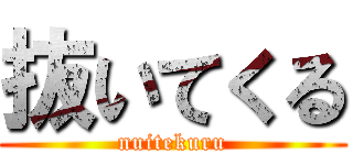 抜いてくる (nuitekuru)