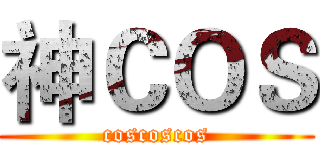 神ＣＯＳ (coscoscos)