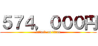 ５７４，０００円 (attack on titan)