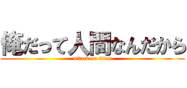 俺だって人間なんだから (attack on titan)
