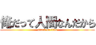 俺だって人間なんだから (attack on titan)