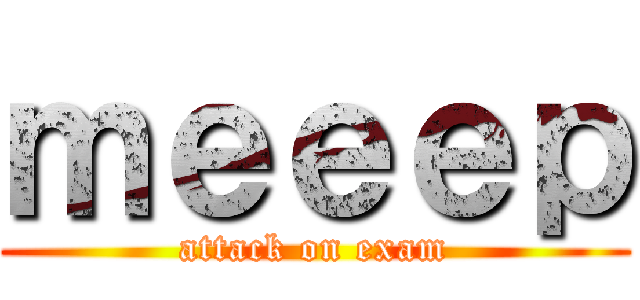 ｍｅｅｅｐ (attack on exam)