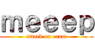 ｍｅｅｅｐ (attack on exam)
