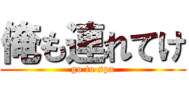 俺も連れてけ (go to spa)