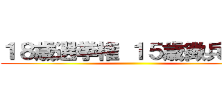 １８歳選挙権 １５歳徴兵検査 ()