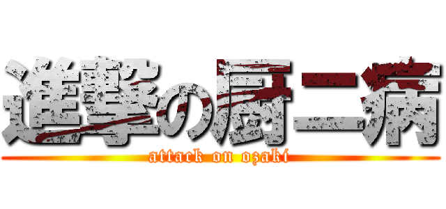 進撃の厨ニ病 (attack on ozaki)