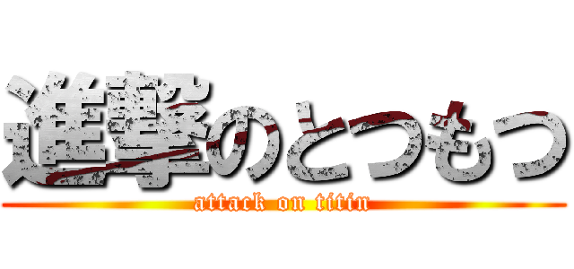進撃のとつもつ (attack on titin)