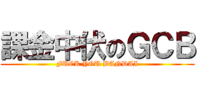 課金中伏のＧＣＢ (FUCK YOU BANDAI)