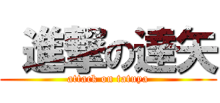  進撃の達矢 (attack on tatuya)