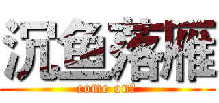 沉鱼落雁 (come on！)