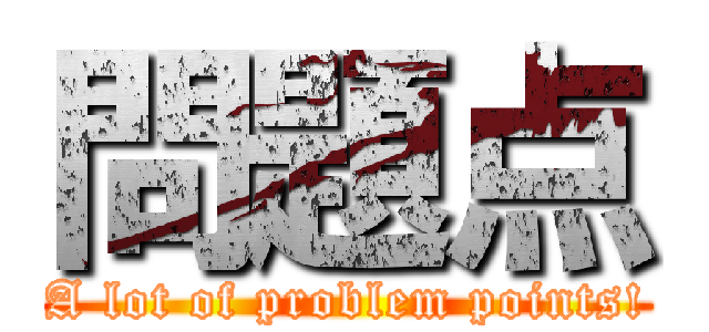 問題点 (A lot of problem points!)