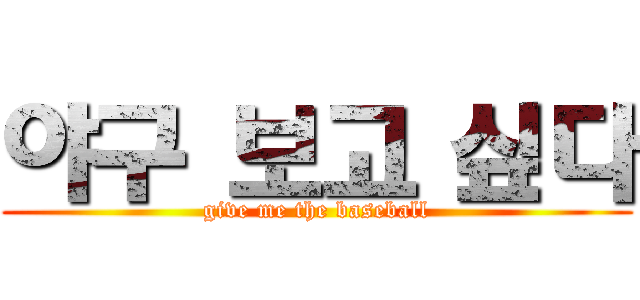 야구 보고 싶다 (give me the baseball)