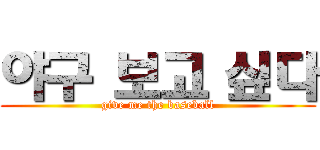 야구 보고 싶다 (give me the baseball)