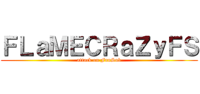 ＦＬａＭＥＣＲａＺｙＦＳ (attack on FanSub)