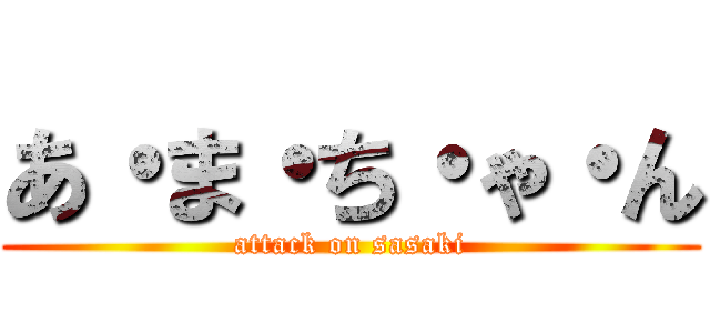 あ・ま・ち・ゃ・ん (attack on sasaki)