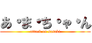 あ・ま・ち・ゃ・ん (attack on sasaki)