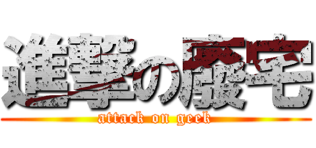 進撃の廢宅 (attack on geek)