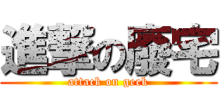 進撃の廢宅 (attack on geek)