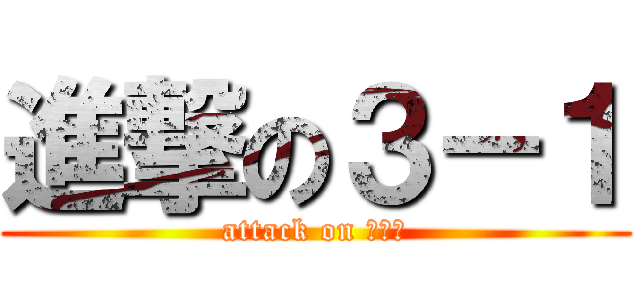 進撃の３－１ (attack on ３－１)