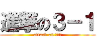 進撃の３－１ (attack on ３－１)