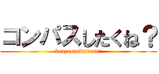 コンパスしたくね？ (konpasusitakune？)
