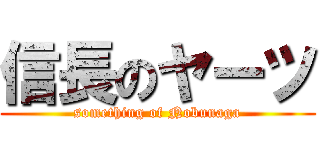 信長のヤーツ (something of Nobunaga)