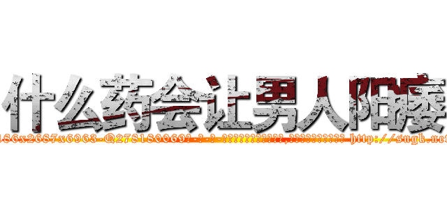 什么药会让男人阳痿 (什么药会让男人阳痿【电-186x2687x6963-Q278180069元-吉-药-业】我们做的是长期生意,靠的是老客户长期支持 http://sngk.net/MkK69a
)