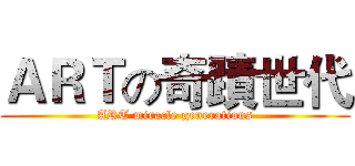 ＡＲＴの奇蹟世代 (ART miracle generations)