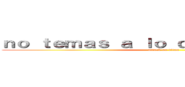 ｎｏ ｔｅｍａｓ ａ ｌｏ ｄｅｓｃｏｎｏｃｉｄｏ (attack on titan)