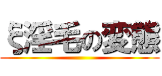 ξ淫毛の変態 ()