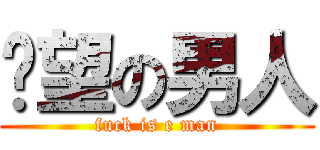 绝望の男人 (fuck is e man)