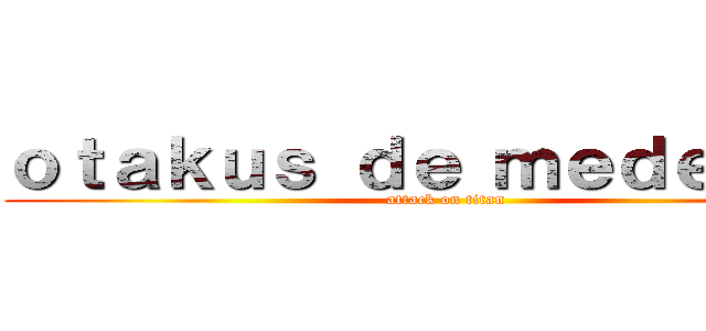 ｏｔａｋｕｓ ｄｅ ｍｅｄｅｌｌｉｎ (attack on titan)