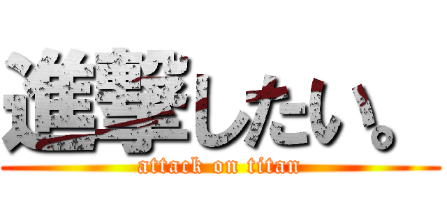 進撃したい。 (attack on titan)