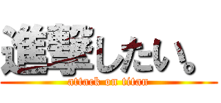 進撃したい。 (attack on titan)