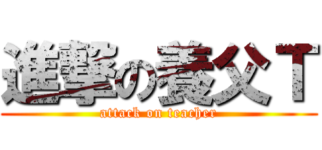 進撃の養父Ｔ (attack on teacher)