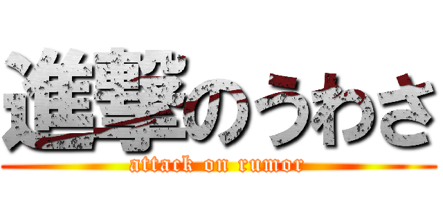 進撃のうわさ (attack on rumor)