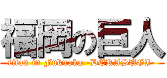 福岡の巨人 (titan in Fukuoka -DEKASUGI-)