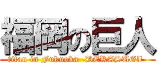 福岡の巨人 (titan in Fukuoka -DEKASUGI-)