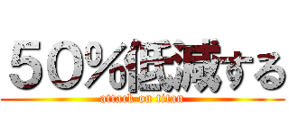 ５０％低減する (attack on titan)