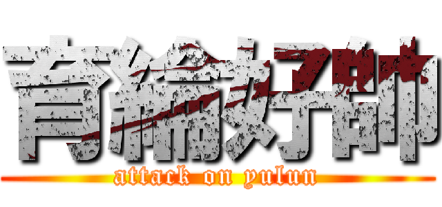 育綸好帥 (attack on yulun)