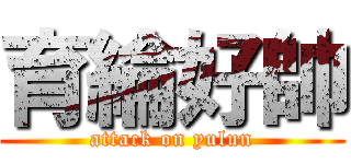 育綸好帥 (attack on yulun)