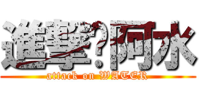 進撃ㄟ阿水 (attack on WATER)