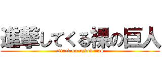 進撃してくる裸の巨人 (attack on naked man)