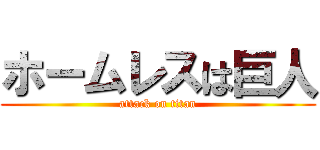 ホームレスは巨人 (attack on titan)