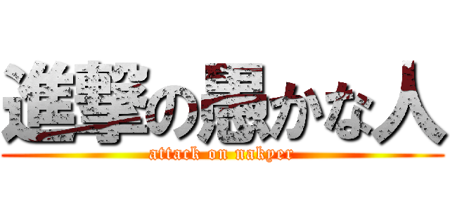 進撃の愚かな人 (attack on nakyer)