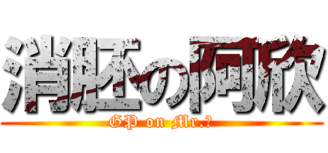 消胚の阿欣 (GP on Mr.欣)