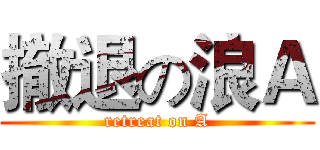 撤退の浪Ａ (retreat on A)