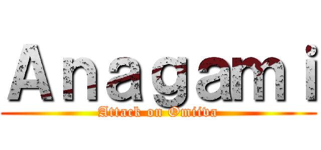 Ａｎａｇａｍｉ (Attack on Omiiva)